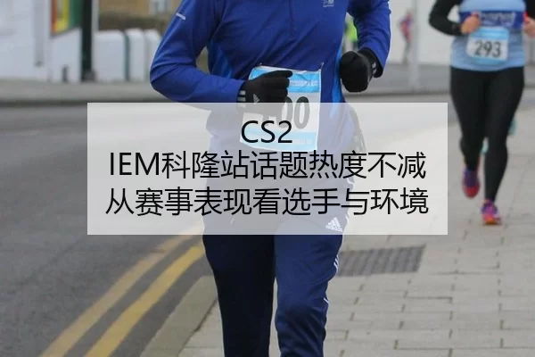 CS2 IEM科隆站话题热度不减 从赛事表现看选手与环境