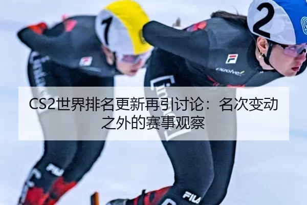 CS2世界排名更新再引讨论：名次变动之外的赛事观察